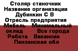 Столяр-станочник › Название организации ­ Дубинкин С.В. › Отрасль предприятия ­ Мебель › Минимальный оклад ­ 1 - Все города Работа » Вакансии   . Пензенская обл.